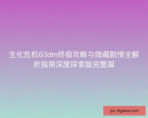 生化危机63dm终极攻略与隐藏剧情全解析指南深度探索版完整篇