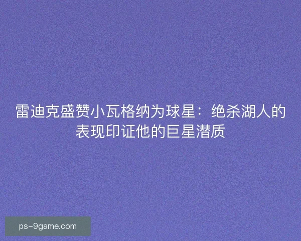 雷迪克盛赞小瓦格纳为球星：绝杀湖人的表现印证他的巨星潜质