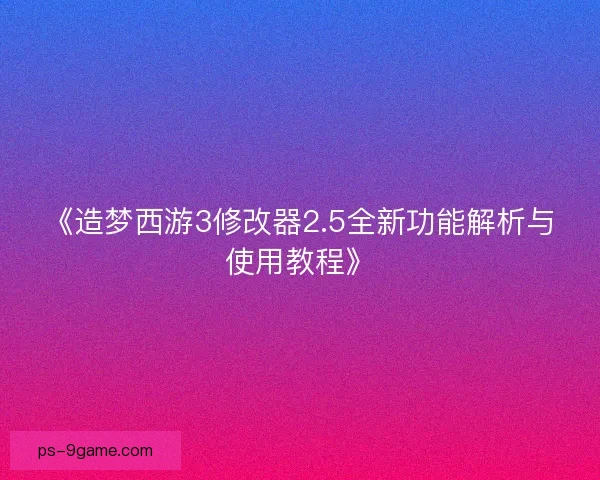 《造梦西游3修改器2.5全新功能解析与使用教程》