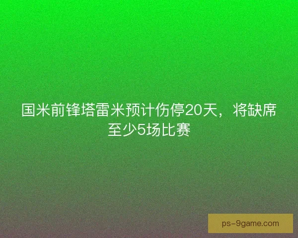 国米前锋塔雷米预计伤停20天，将缺席至少5场比赛