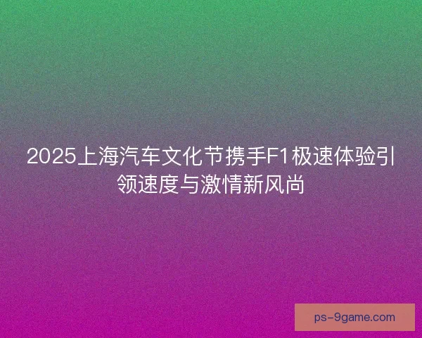 2025上海汽车文化节携手F1极速体验引领速度与激情新风尚