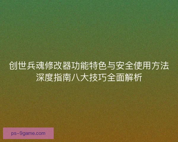 创世兵魂修改器功能特色与安全使用方法深度指南八大技巧全面解析