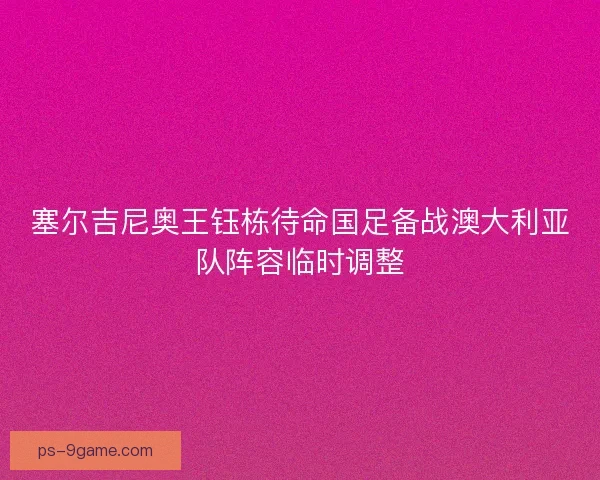 塞尔吉尼奥王钰栋待命国足备战澳大利亚队阵容临时调整