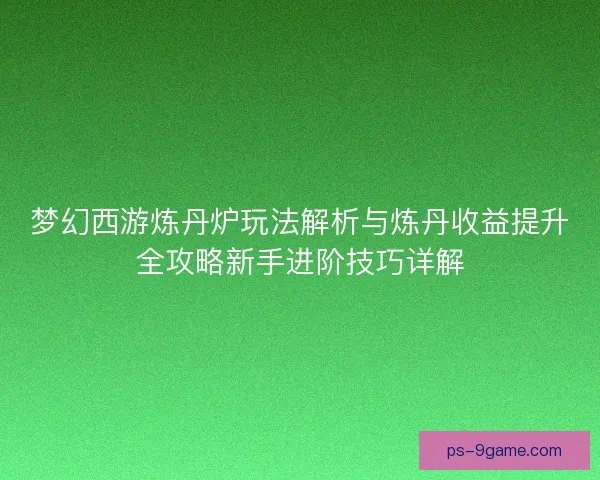 梦幻西游炼丹炉玩法解析与炼丹收益提升全攻略新手进阶技巧详解