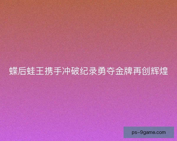 蝶后蛙王携手冲破纪录勇夺金牌再创辉煌