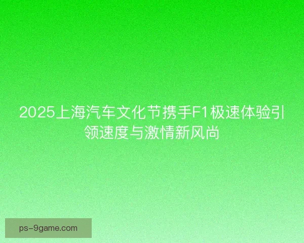 2025上海汽车文化节携手F1极速体验引领速度与激情新风尚