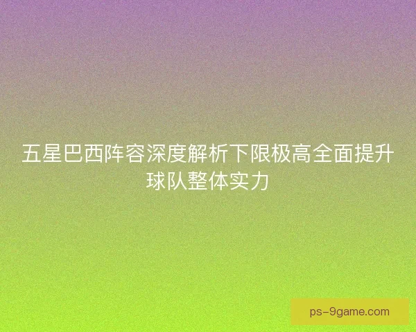 五星巴西阵容深度解析下限极高全面提升球队整体实力