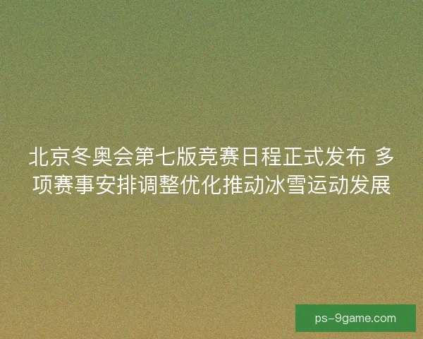 北京冬奥会第七版竞赛日程正式发布 多项赛事安排调整优化推动冰雪运动发展