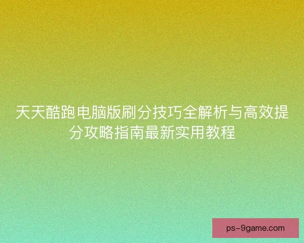 天天酷跑电脑版刷分技巧全解析与高效提分攻略指南最新实用教程