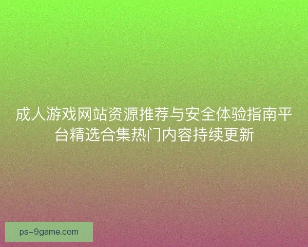成人游戏网站资源推荐与安全体验指南平台精选合集热门内容持续更新 成人游戏网站资源推荐与安全体验指南平台精选合集热门内容持续更新