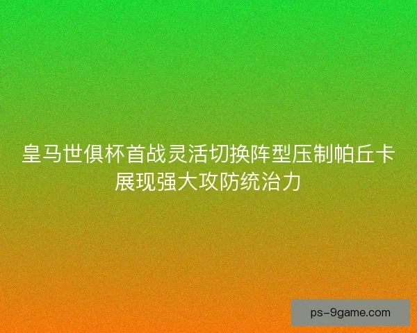 皇马世俱杯首战灵活切换阵型压制帕丘卡展现强大攻防统治力 皇马世俱杯首战灵活切换阵型压制帕丘卡展现强大攻防统治力