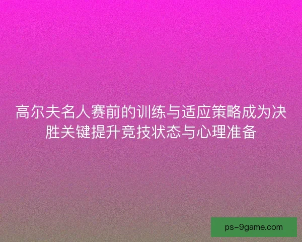 高尔夫名人赛前的训练与适应策略成为决胜关键提升竞技状态与心理准备 高尔夫名人赛前的训练与适应策略成为决胜关键提升竞技状态与心理准备