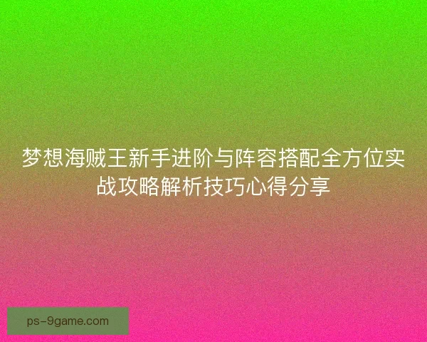 梦想海贼王新手进阶与阵容搭配全方位实战攻略解析技巧心得分享 梦想海贼王新手进阶与阵容搭配全方位实战攻略解析技巧心得分享