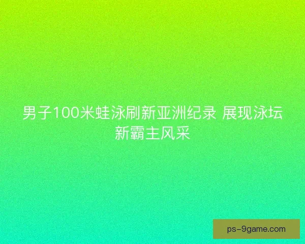 男子100米蛙泳刷新亚洲纪录 展现泳坛新霸主风采 男子100米蛙泳刷新亚洲纪录 展现泳坛新霸主风采
