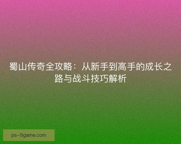 蜀山传奇全攻略:从新手到高手的成长之路与战斗技巧解析 蜀山传奇全攻略:从新手到高手的成长之路与战斗技巧解析