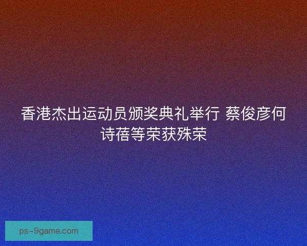 香港杰出运动员颁奖典礼举行 蔡俊彦何诗蓓等荣获殊荣 香港杰出运动员颁奖典礼举行 蔡俊彦何诗蓓等荣获殊荣
