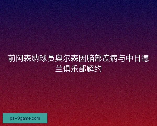 前阿森纳球员奥尔森因脑部疾病与中日德兰俱乐部解约 前阿森纳球员奥尔森因脑部疾病与中日德兰俱乐部解约