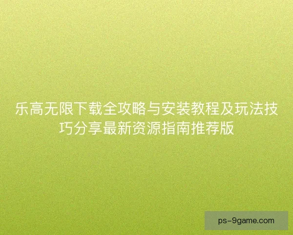 乐高无限下载全攻略与安装教程及玩法技巧分享最新资源指南推荐版 乐高无限下载全攻略与安装教程及玩法技巧分享最新资源指南推荐版
