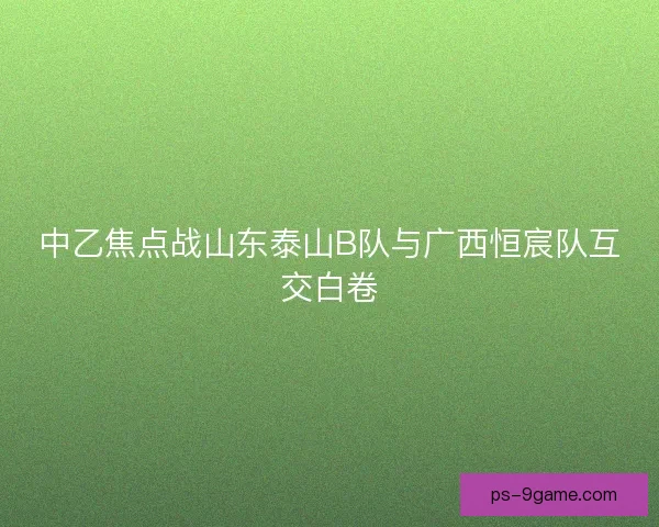 中乙焦点战山东泰山B队与广西恒宸队互交白卷 中乙焦点战山东泰山B队与广西恒宸队互交白卷