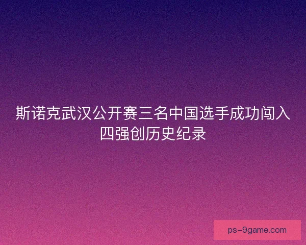 斯诺克武汉公开赛三名中国选手成功闯入四强创历史纪录