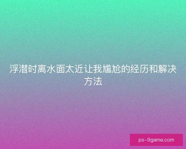 浮潜时离水面太近让我尴尬的经历和解决方法
