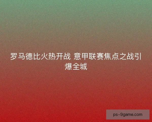罗马德比火热开战 意甲联赛焦点之战引爆全城 罗马德比火热开战 意甲联赛焦点之战引爆全城