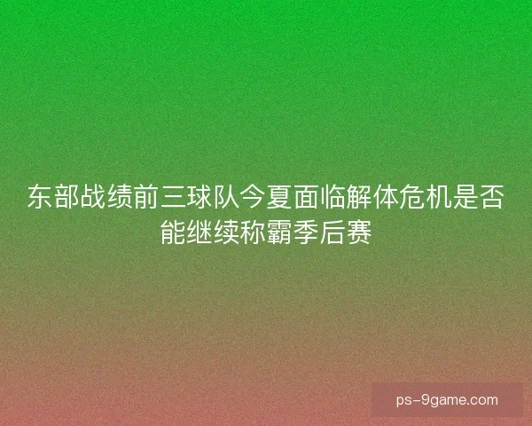 东部战绩前三球队今夏面临解体危机是否能继续称霸季后赛