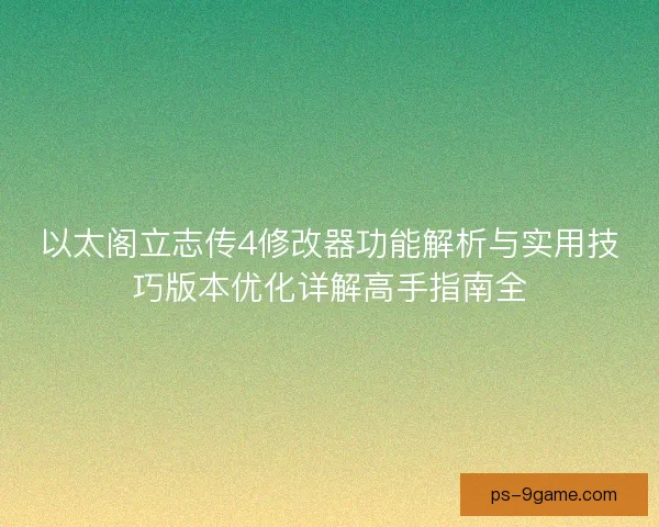以太阁立志传4修改器功能解析与实用技巧版本优化详解高手指南全