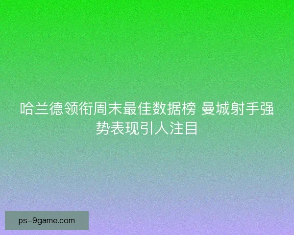 哈兰德领衔周末最佳数据榜 曼城射手强势表现引人注目