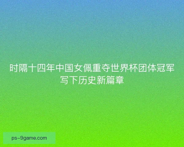 时隔十四年中国女佩重夺世界杯团体冠军写下历史新篇章